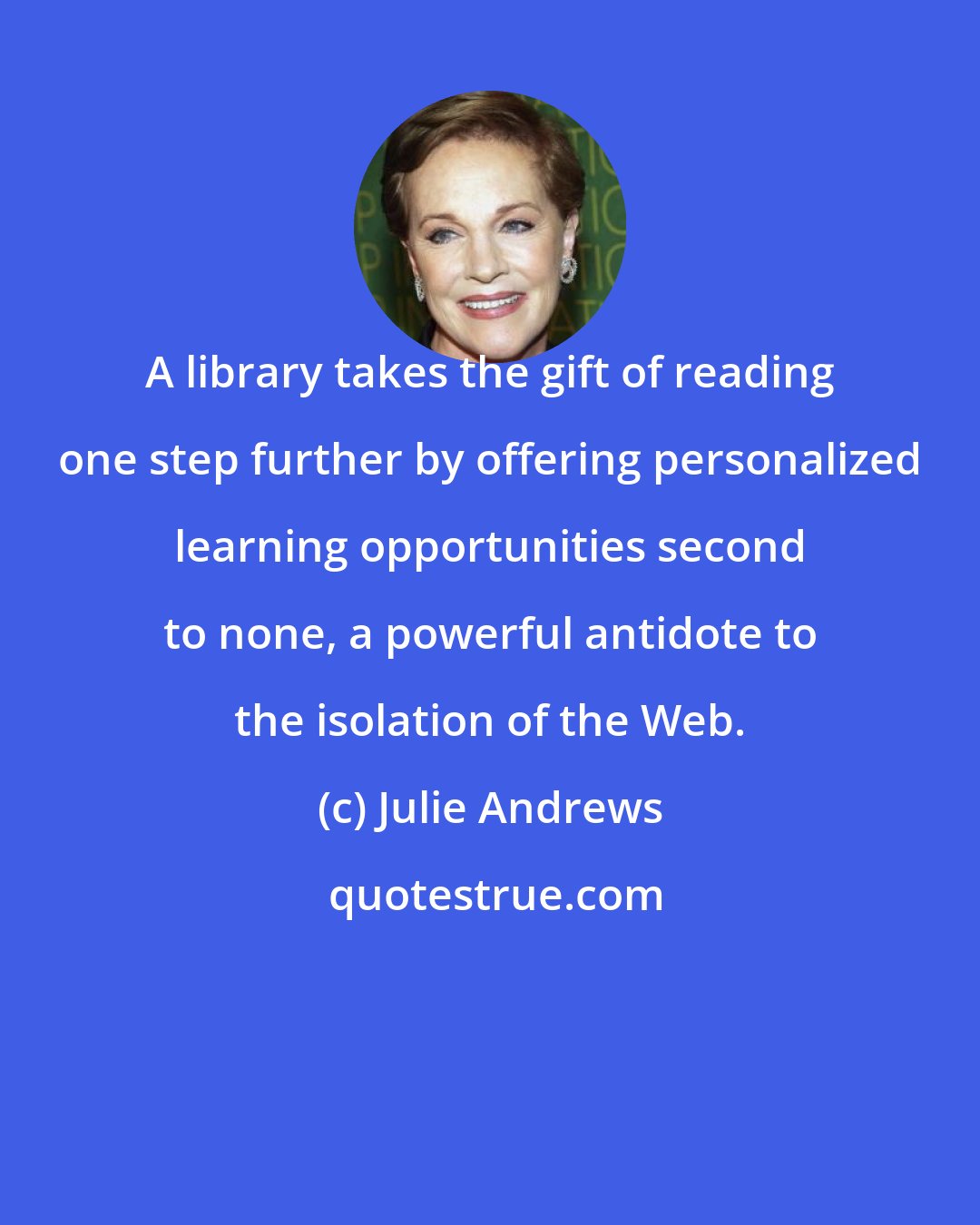 Julie Andrews: A library takes the gift of reading one step further by offering personalized learning opportunities second to none, a powerful antidote to the isolation of the Web.