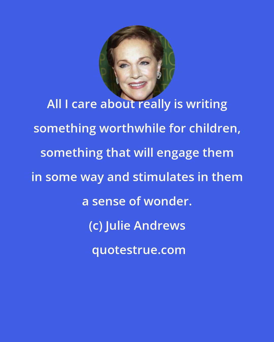 Julie Andrews: All I care about really is writing something worthwhile for children, something that will engage them in some way and stimulates in them a sense of wonder.