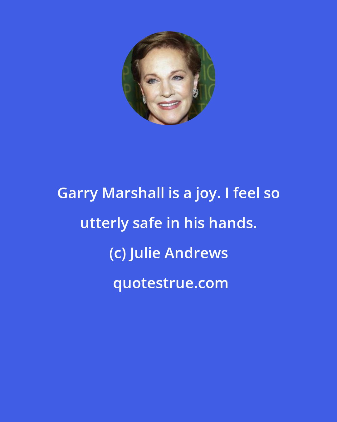 Julie Andrews: Garry Marshall is a joy. I feel so utterly safe in his hands.