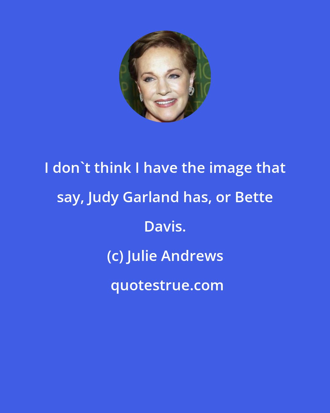 Julie Andrews: I don't think I have the image that say, Judy Garland has, or Bette Davis.