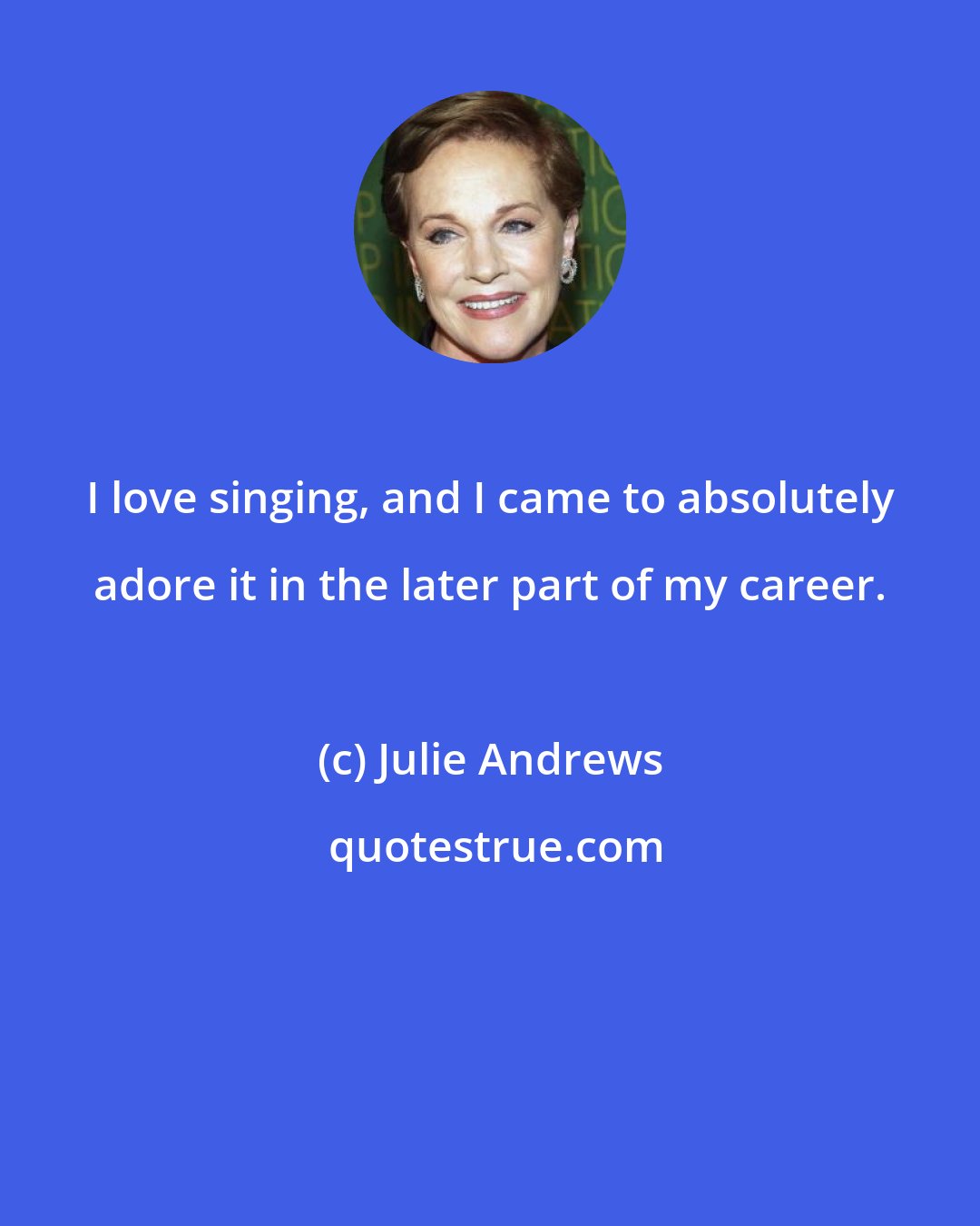 Julie Andrews: I love singing, and I came to absolutely adore it in the later part of my career.