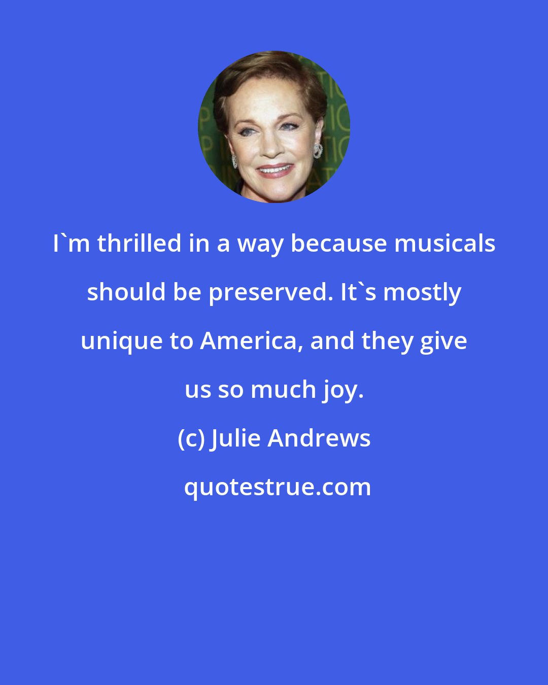 Julie Andrews: I'm thrilled in a way because musicals should be preserved. It's mostly unique to America, and they give us so much joy.