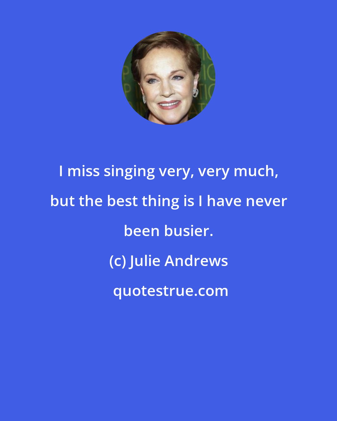 Julie Andrews: I miss singing very, very much, but the best thing is I have never been busier.