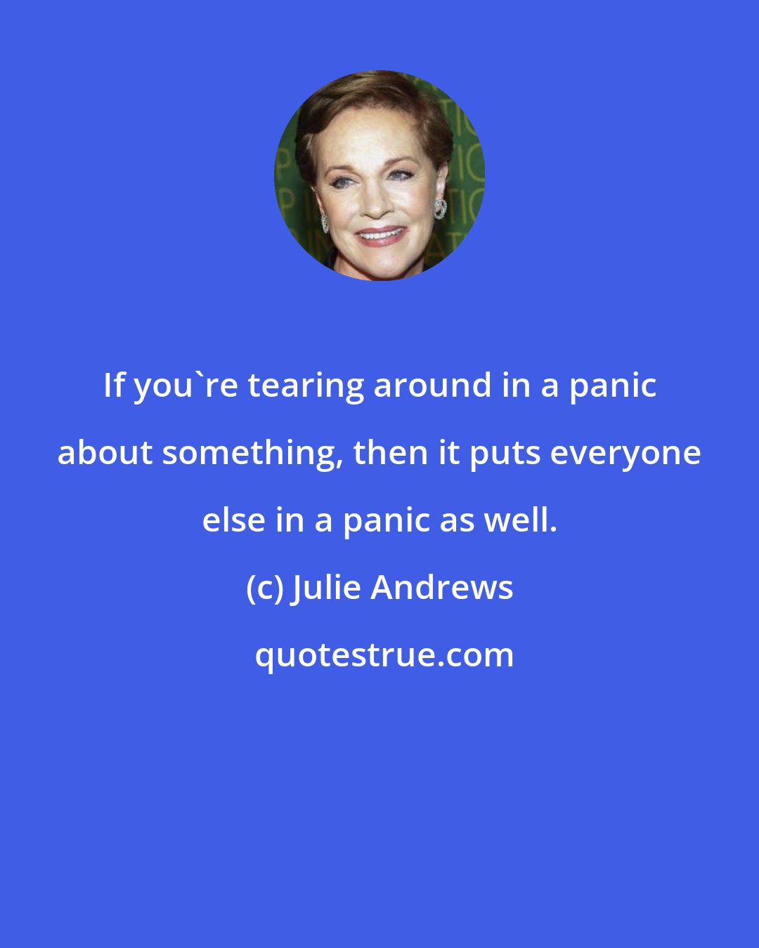 Julie Andrews: If you're tearing around in a panic about something, then it puts everyone else in a panic as well.