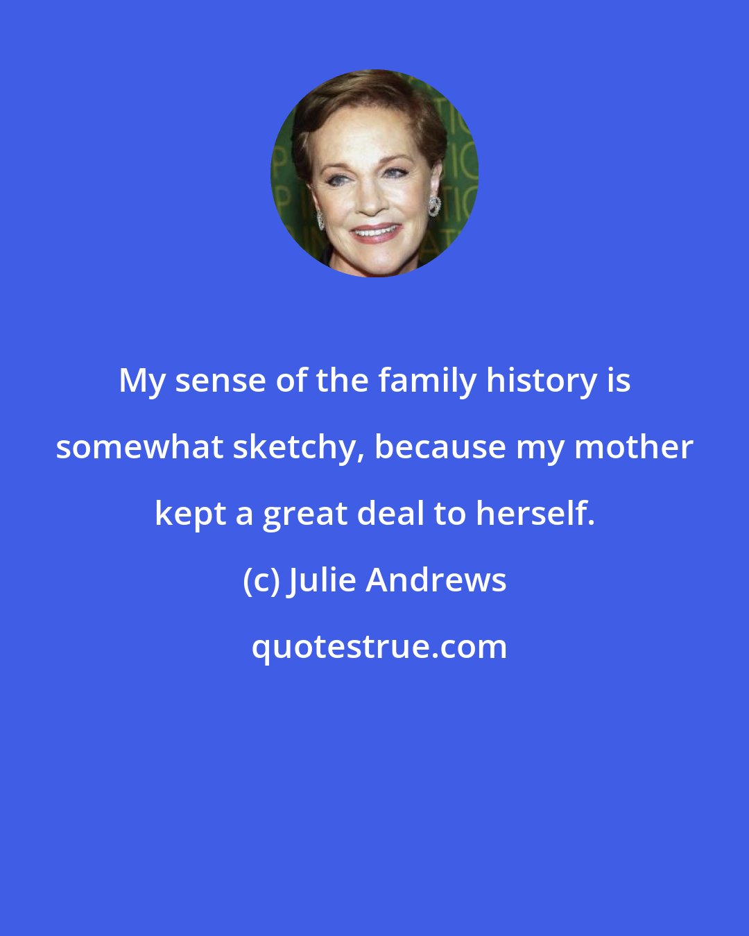 Julie Andrews: My sense of the family history is somewhat sketchy, because my mother kept a great deal to herself.