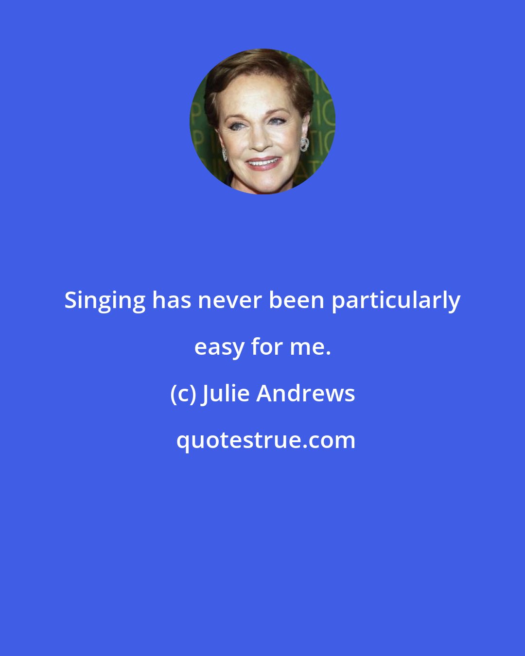 Julie Andrews: Singing has never been particularly easy for me.