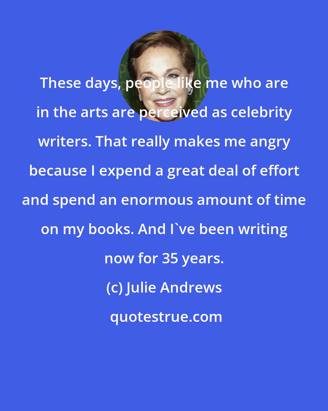 Julie Andrews: These days, people like me who are in the arts are perceived as celebrity writers. That really makes me angry because I expend a great deal of effort and spend an enormous amount of time on my books. And I've been writing now for 35 years.