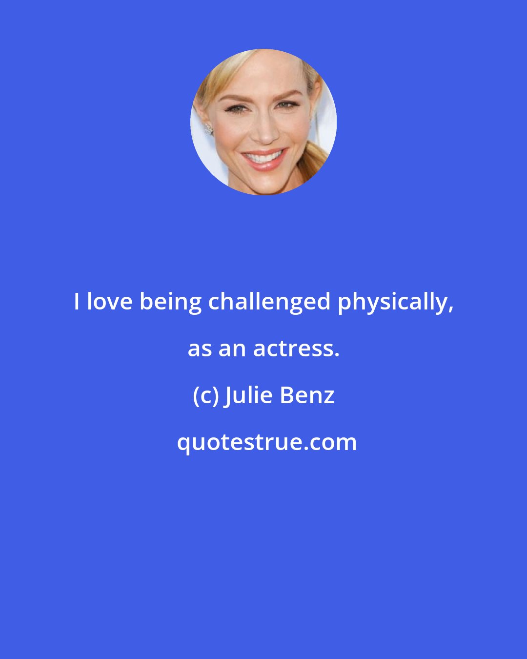 Julie Benz: I love being challenged physically, as an actress.