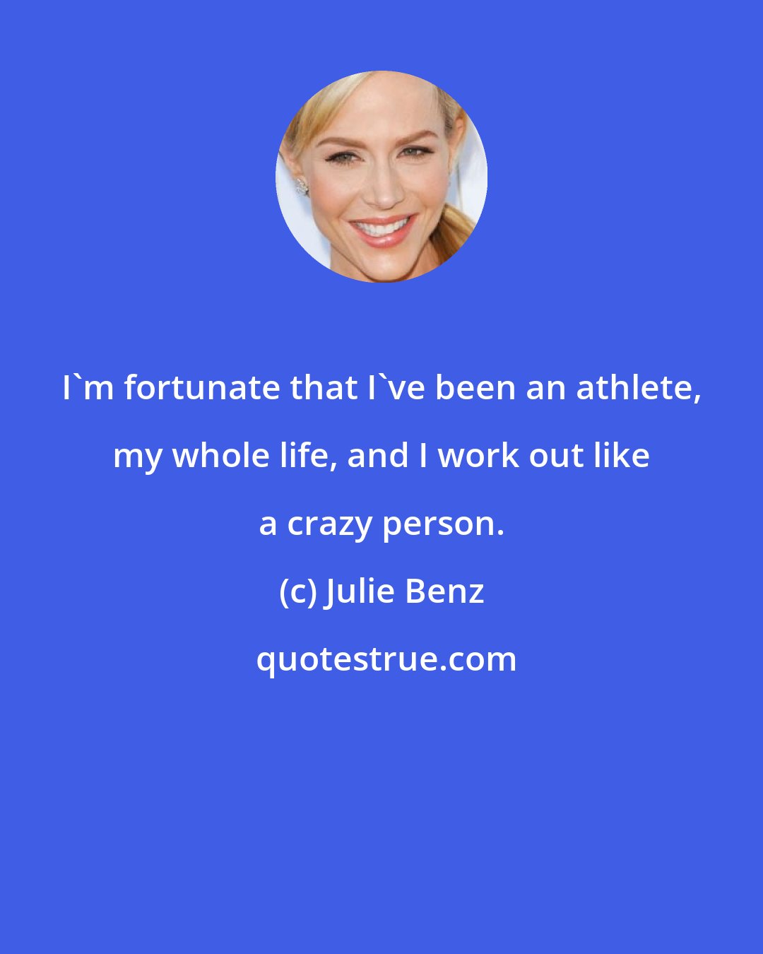 Julie Benz: I'm fortunate that I've been an athlete, my whole life, and I work out like a crazy person.