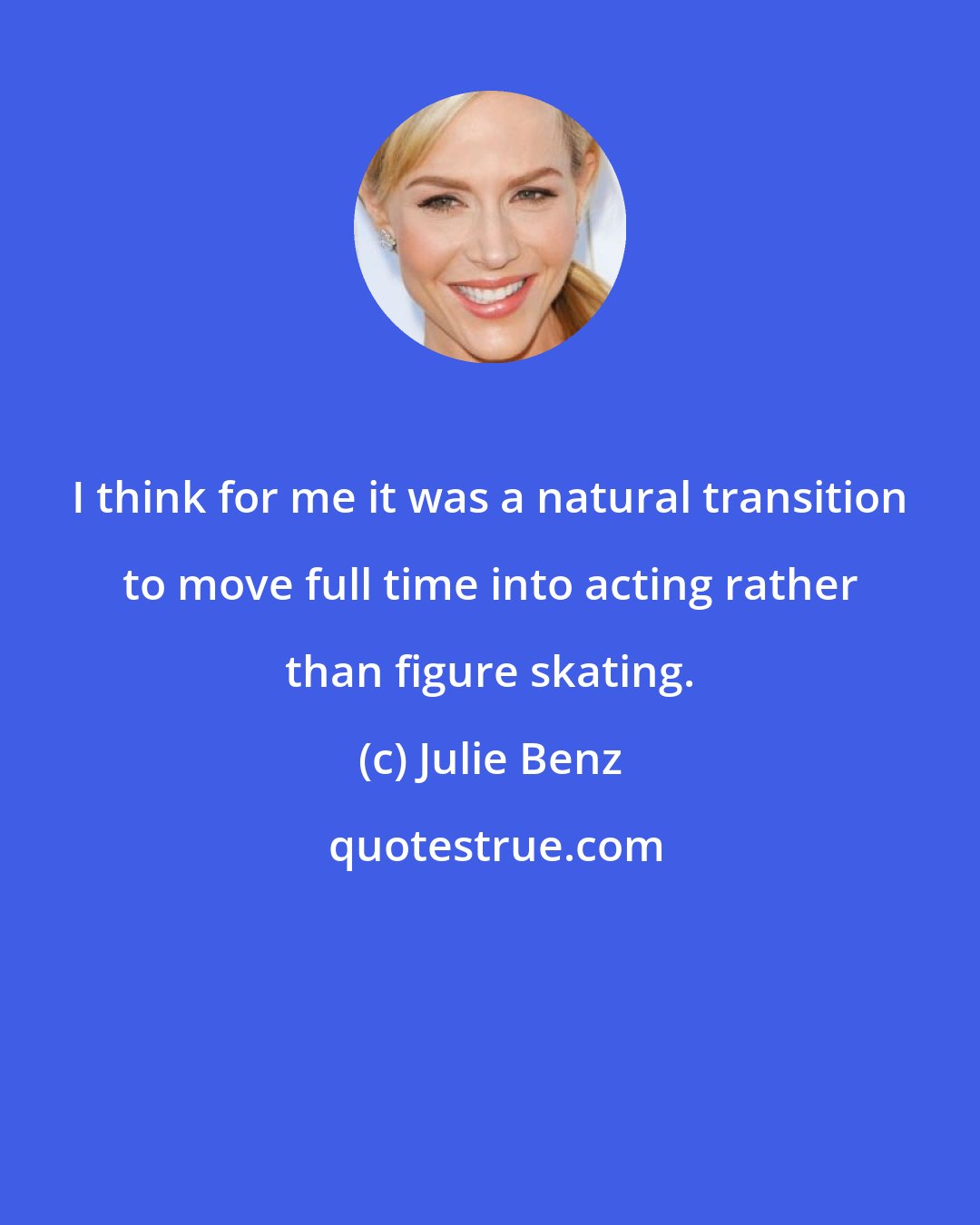 Julie Benz: I think for me it was a natural transition to move full time into acting rather than figure skating.