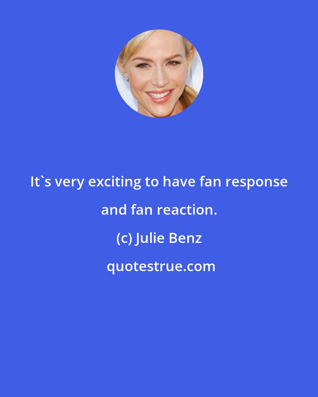 Julie Benz: It's very exciting to have fan response and fan reaction.