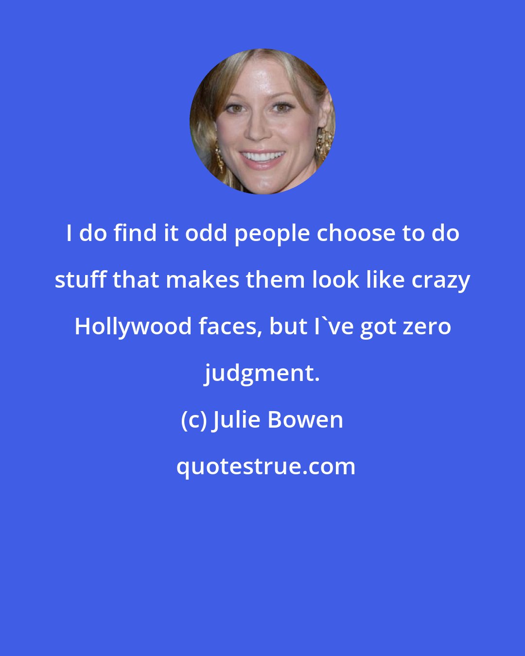 Julie Bowen: I do find it odd people choose to do stuff that makes them look like crazy Hollywood faces, but I've got zero judgment.