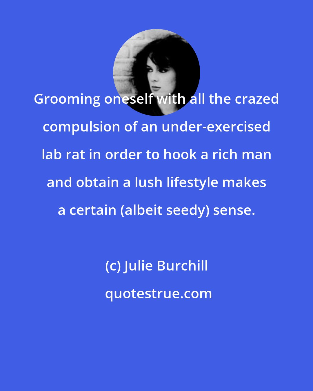 Julie Burchill: Grooming oneself with all the crazed compulsion of an under-exercised lab rat in order to hook a rich man and obtain a lush lifestyle makes a certain (albeit seedy) sense.