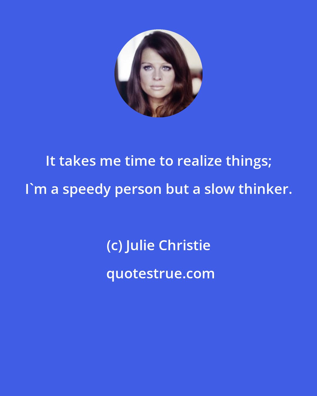 Julie Christie: It takes me time to realize things; I'm a speedy person but a slow thinker.