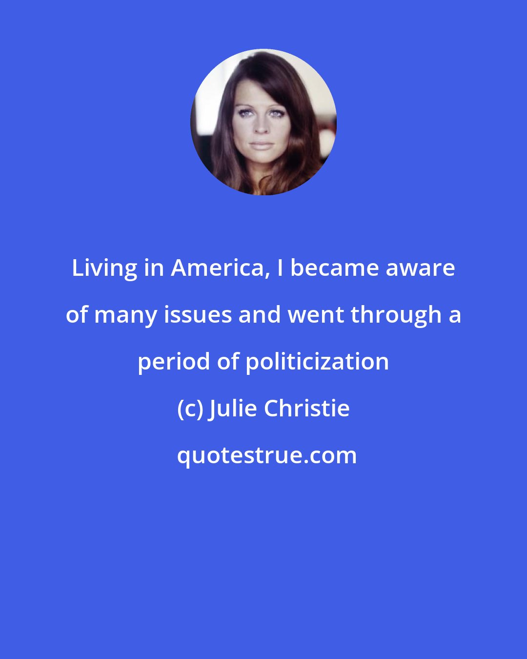Julie Christie: Living in America, I became aware of many issues and went through a period of politicization