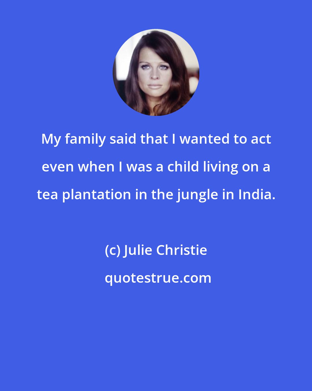 Julie Christie: My family said that I wanted to act even when I was a child living on a tea plantation in the jungle in India.