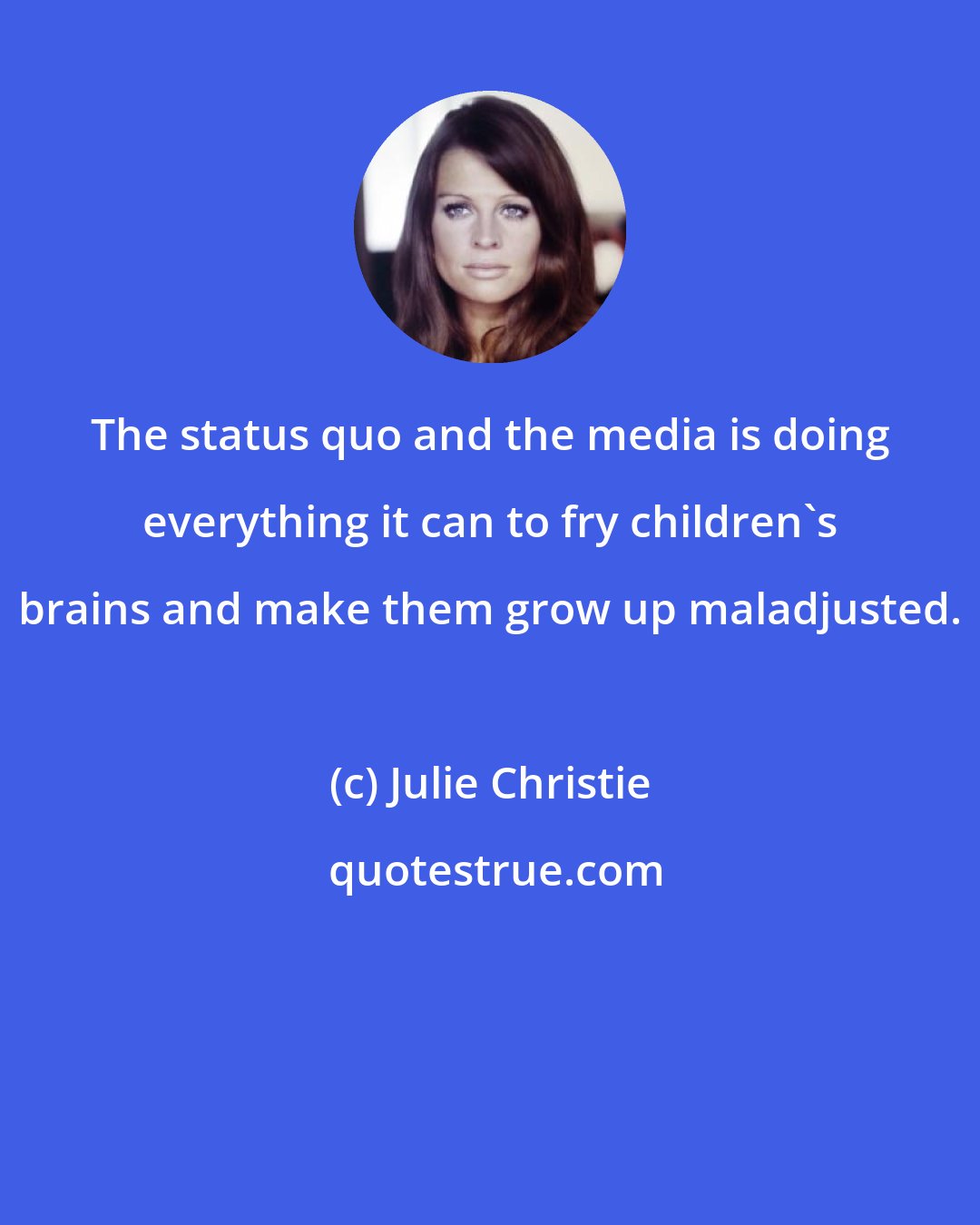 Julie Christie: The status quo and the media is doing everything it can to fry children's brains and make them grow up maladjusted.