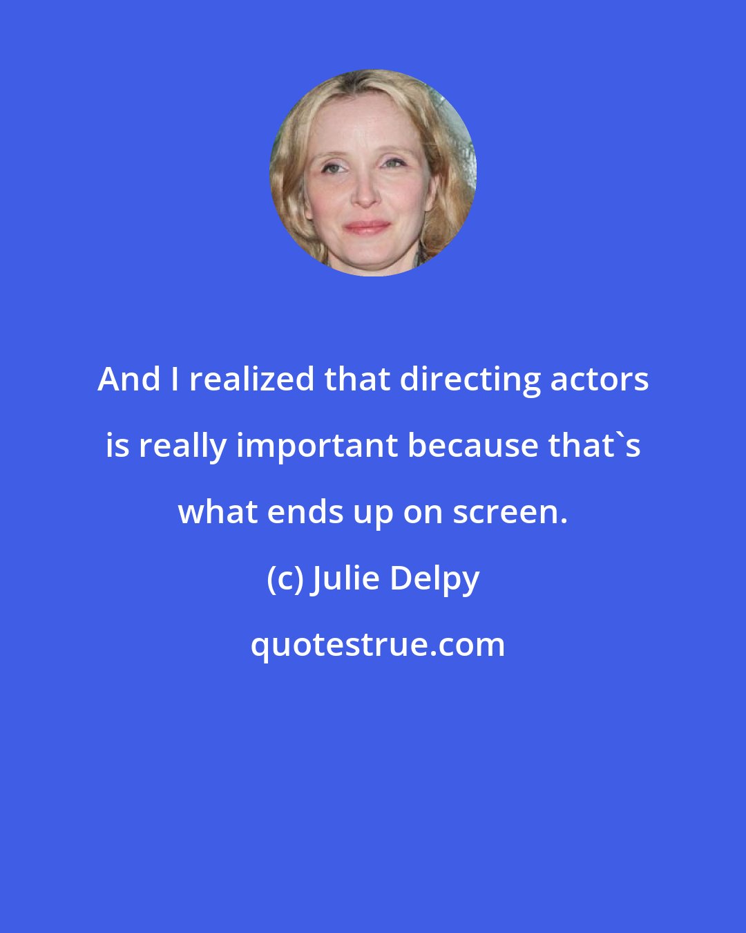 Julie Delpy: And I realized that directing actors is really important because that's what ends up on screen.