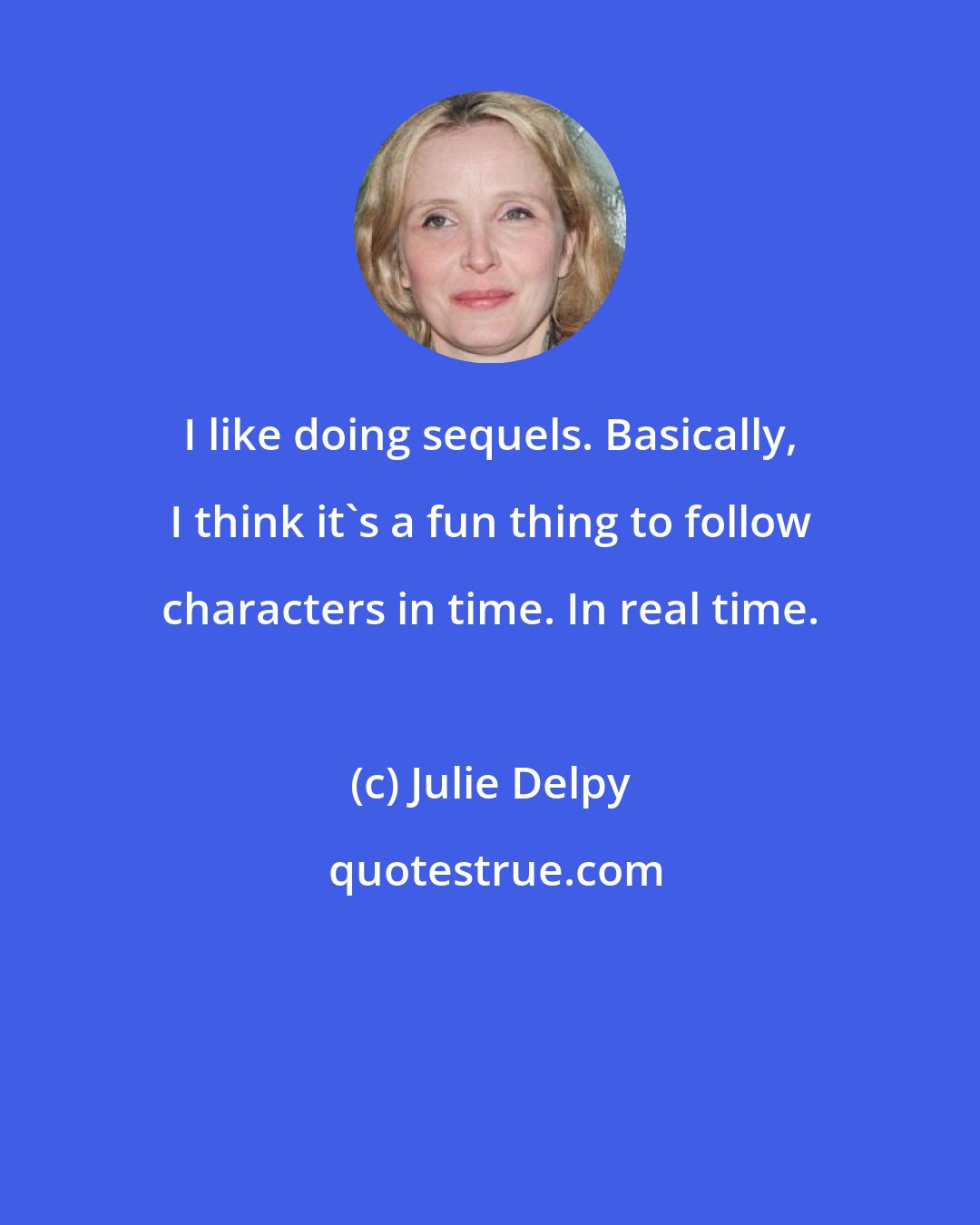 Julie Delpy: I like doing sequels. Basically, I think it's a fun thing to follow characters in time. In real time.