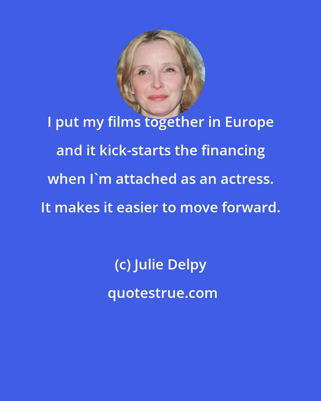 Julie Delpy: I put my films together in Europe and it kick-starts the financing when I'm attached as an actress. It makes it easier to move forward.