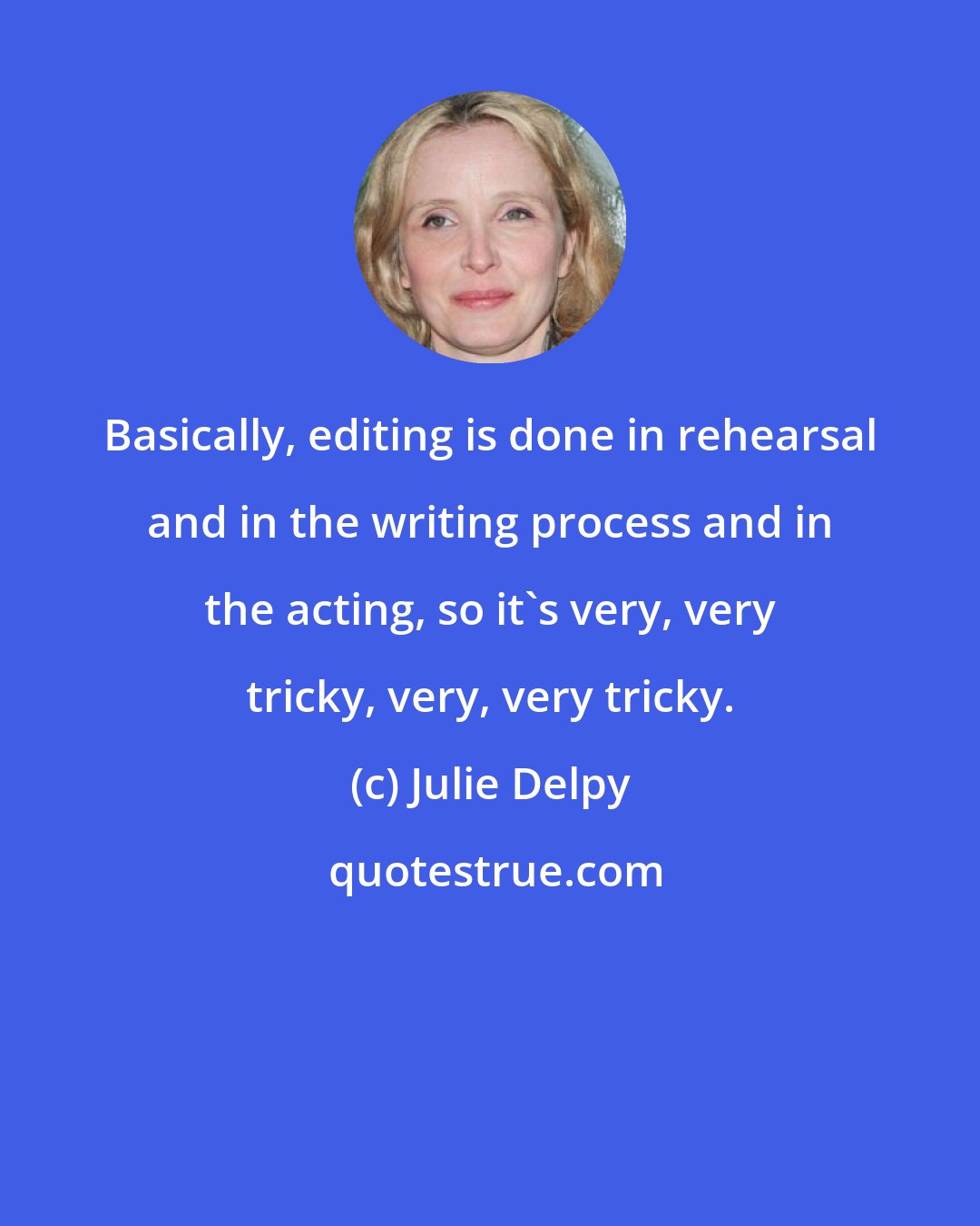 Julie Delpy: Basically, editing is done in rehearsal and in the writing process and in the acting, so it's very, very tricky, very, very tricky.