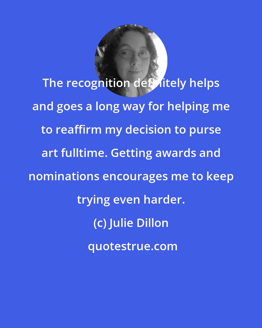 Julie Dillon: The recognition definitely helps and goes a long way for helping me to reaffirm my decision to purse art fulltime. Getting awards and nominations encourages me to keep trying even harder.