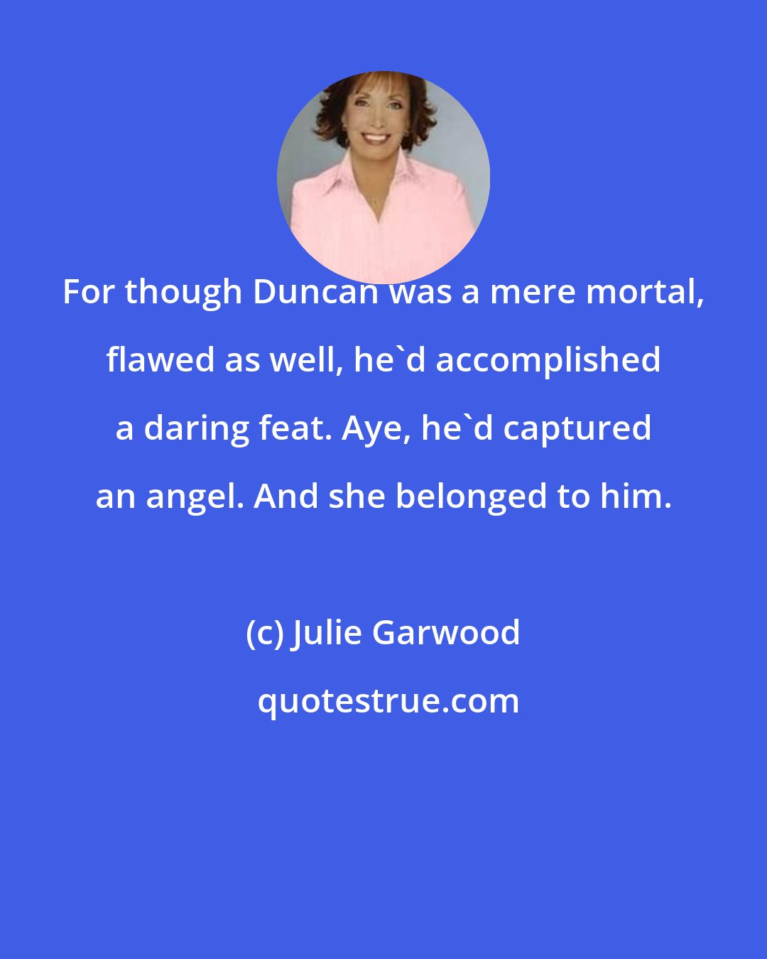 Julie Garwood: For though Duncan was a mere mortal, flawed as well, he'd accomplished a daring feat. Aye, he'd captured an angel. And she belonged to him.