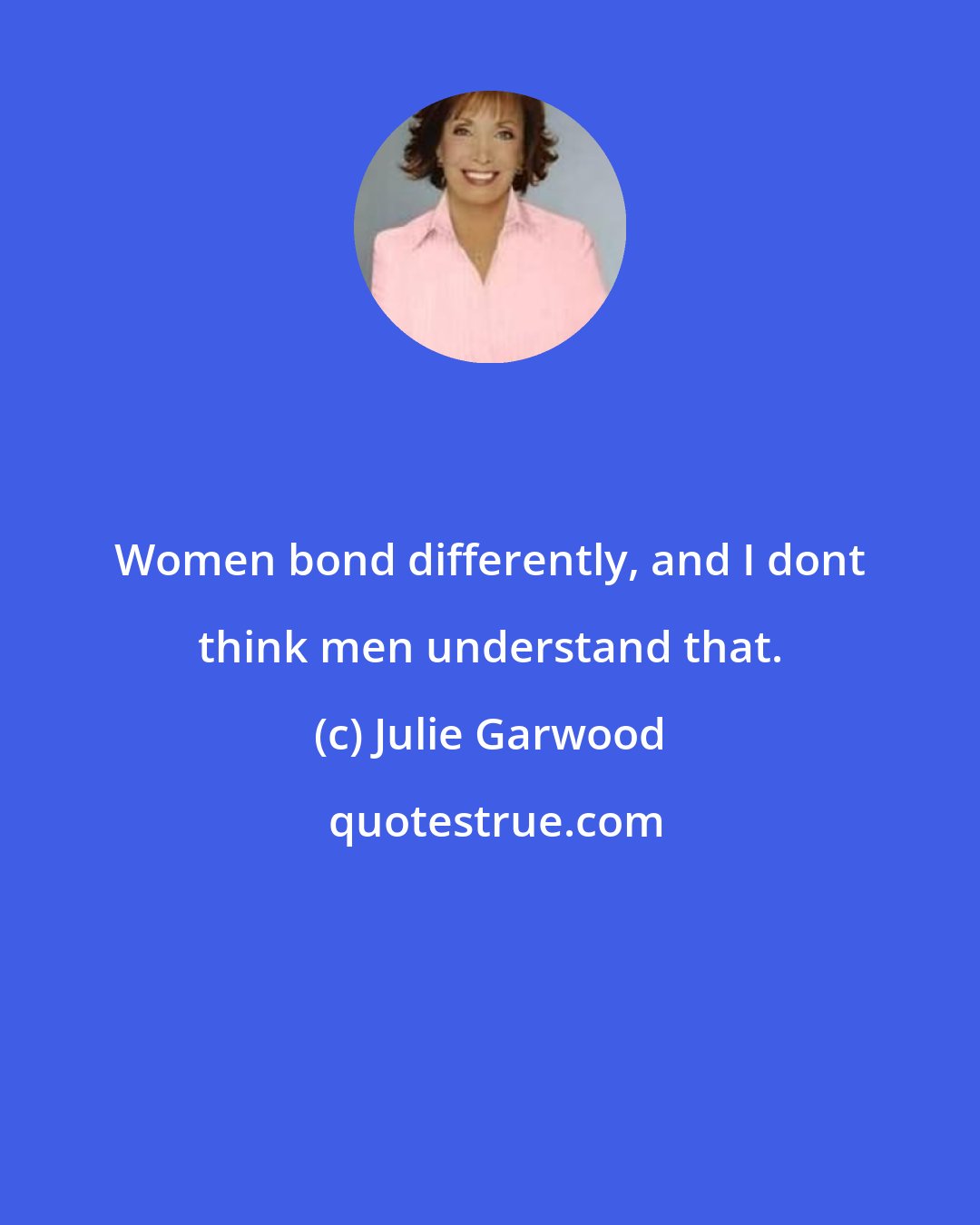 Julie Garwood: Women bond differently, and I dont think men understand that.