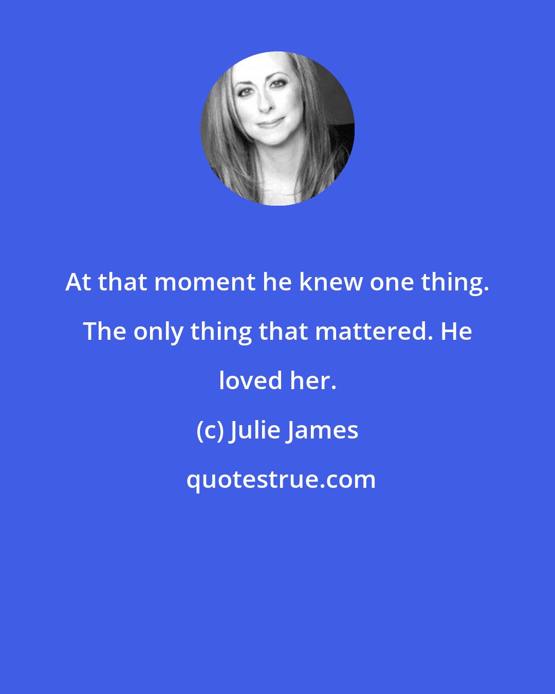 Julie James: At that moment he knew one thing. The only thing that mattered. He loved her.