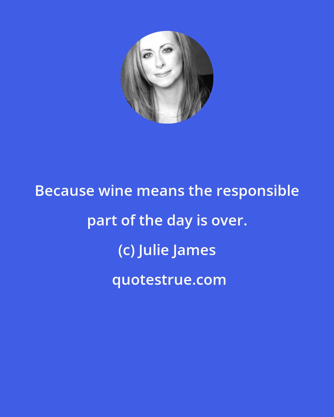 Julie James: Because wine means the responsible part of the day is over.