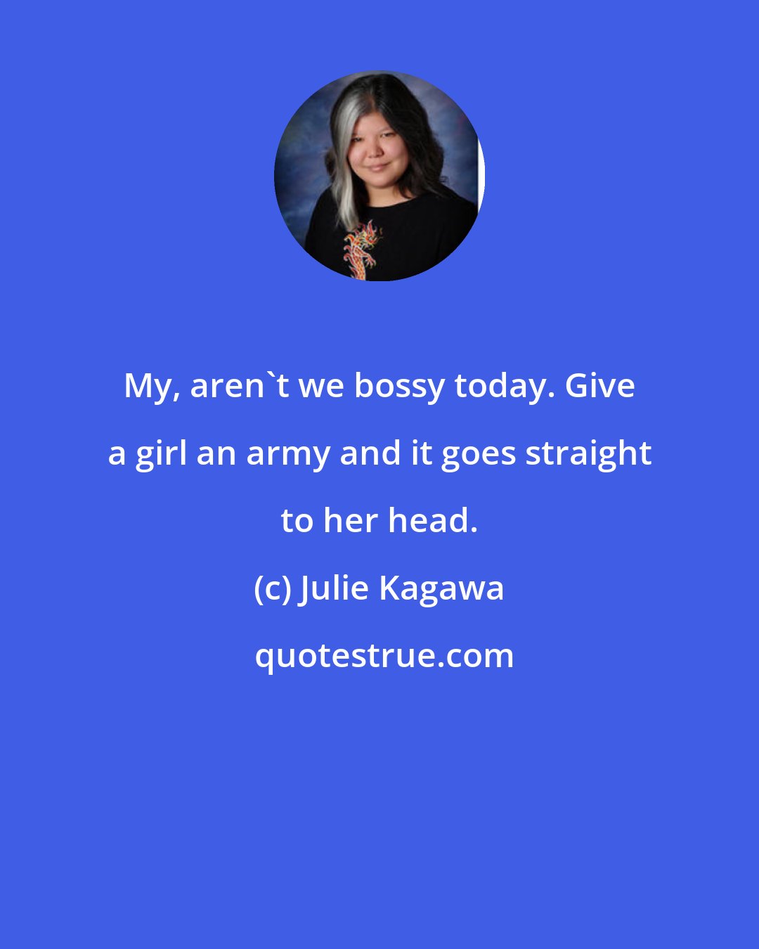 Julie Kagawa: My, aren't we bossy today. Give a girl an army and it goes straight to her head.