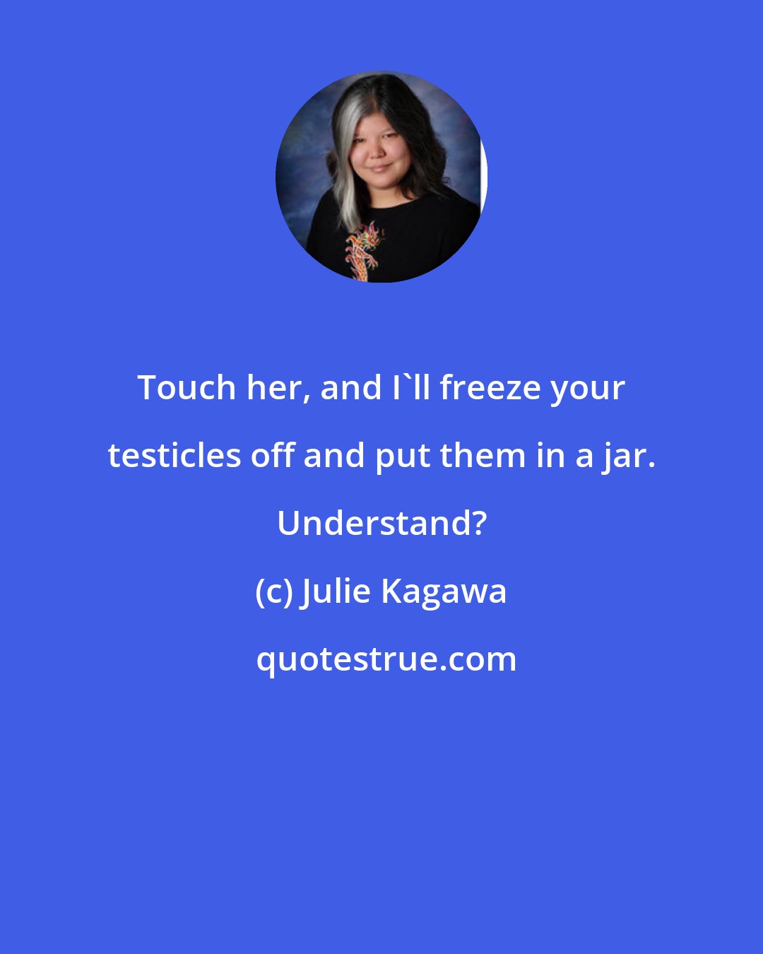 Julie Kagawa: Touch her, and I'll freeze your testicles off and put them in a jar. Understand?