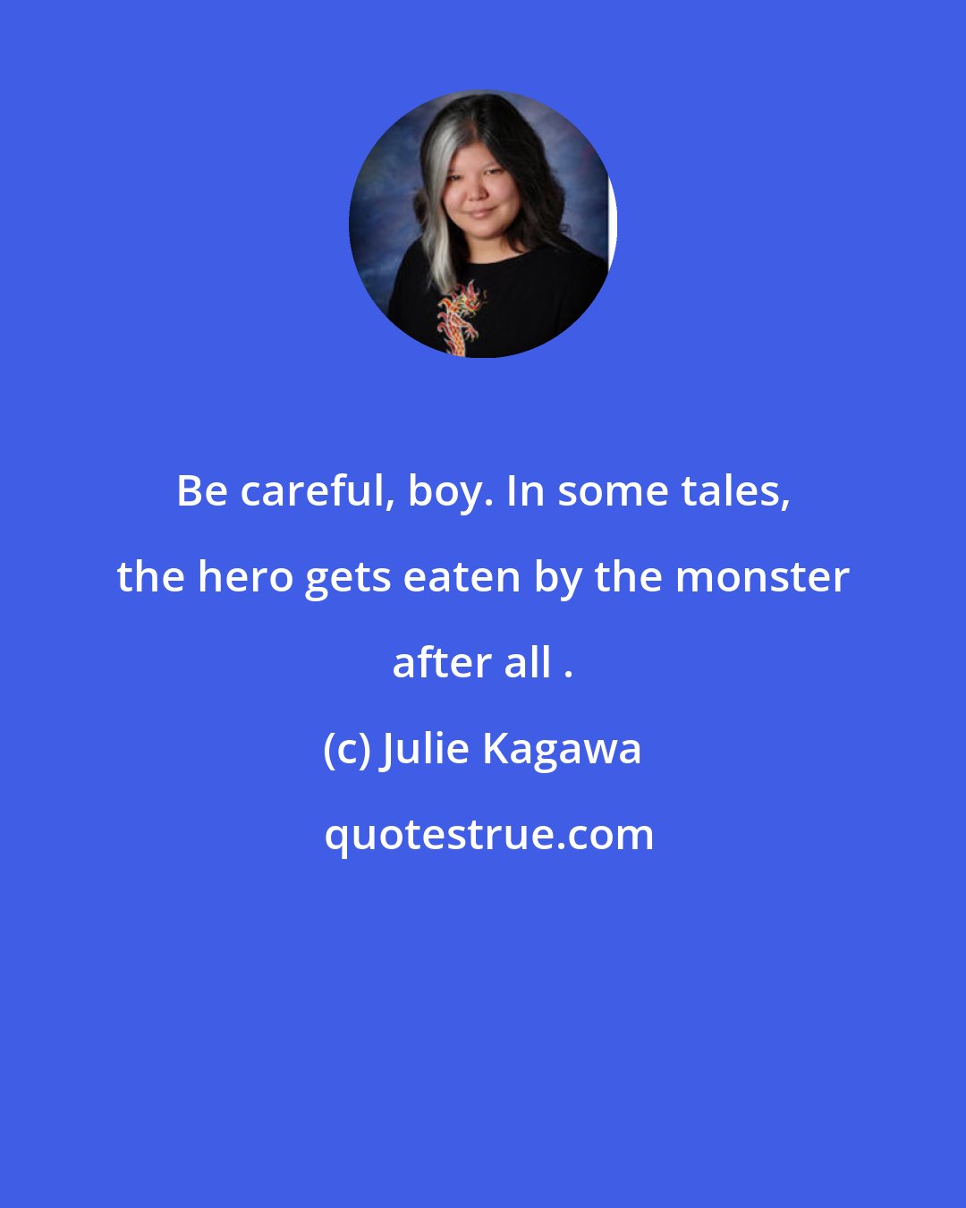 Julie Kagawa: Be careful, boy. In some tales, the hero gets eaten by the monster after all .