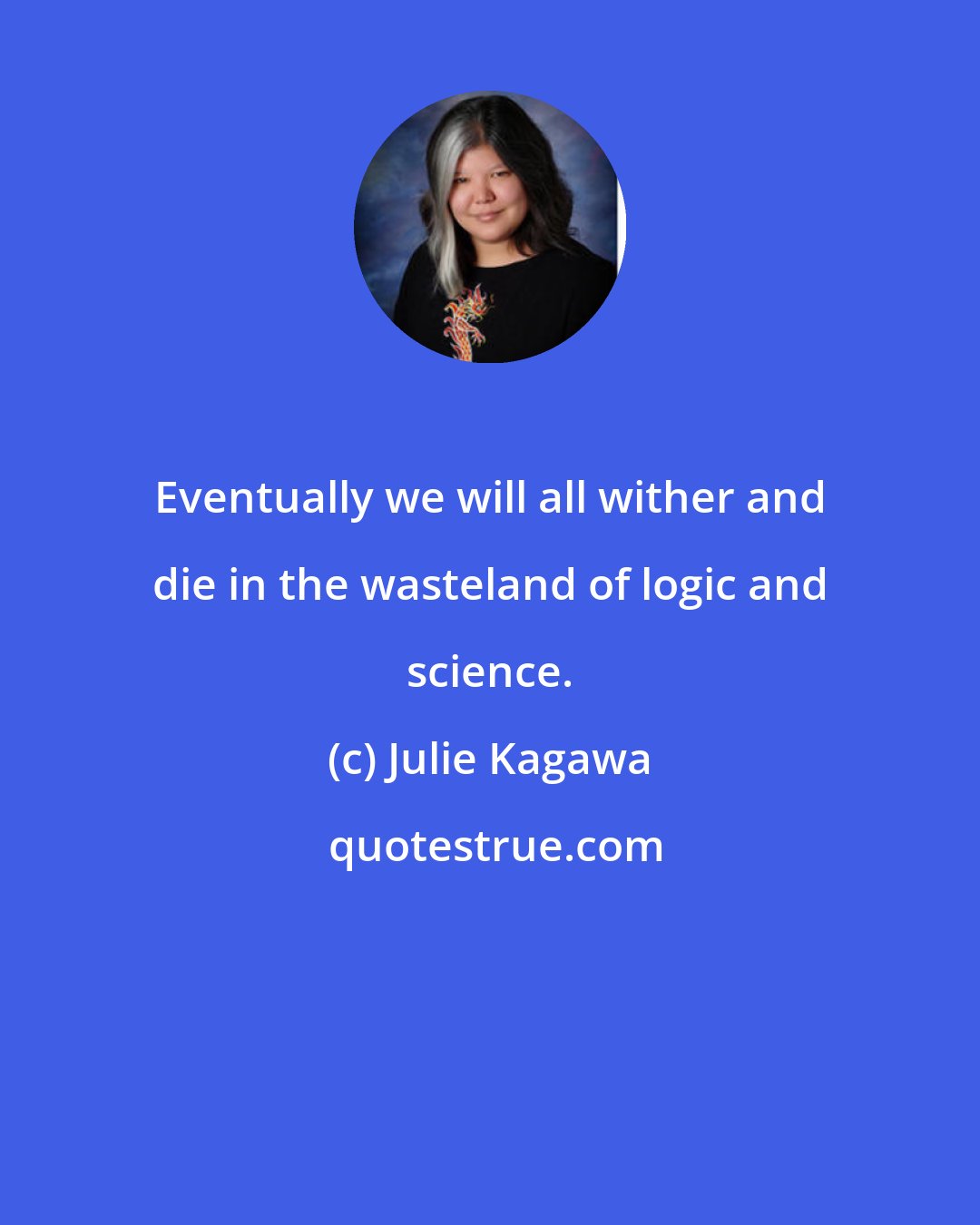 Julie Kagawa: Eventually we will all wither and die in the wasteland of logic and science.