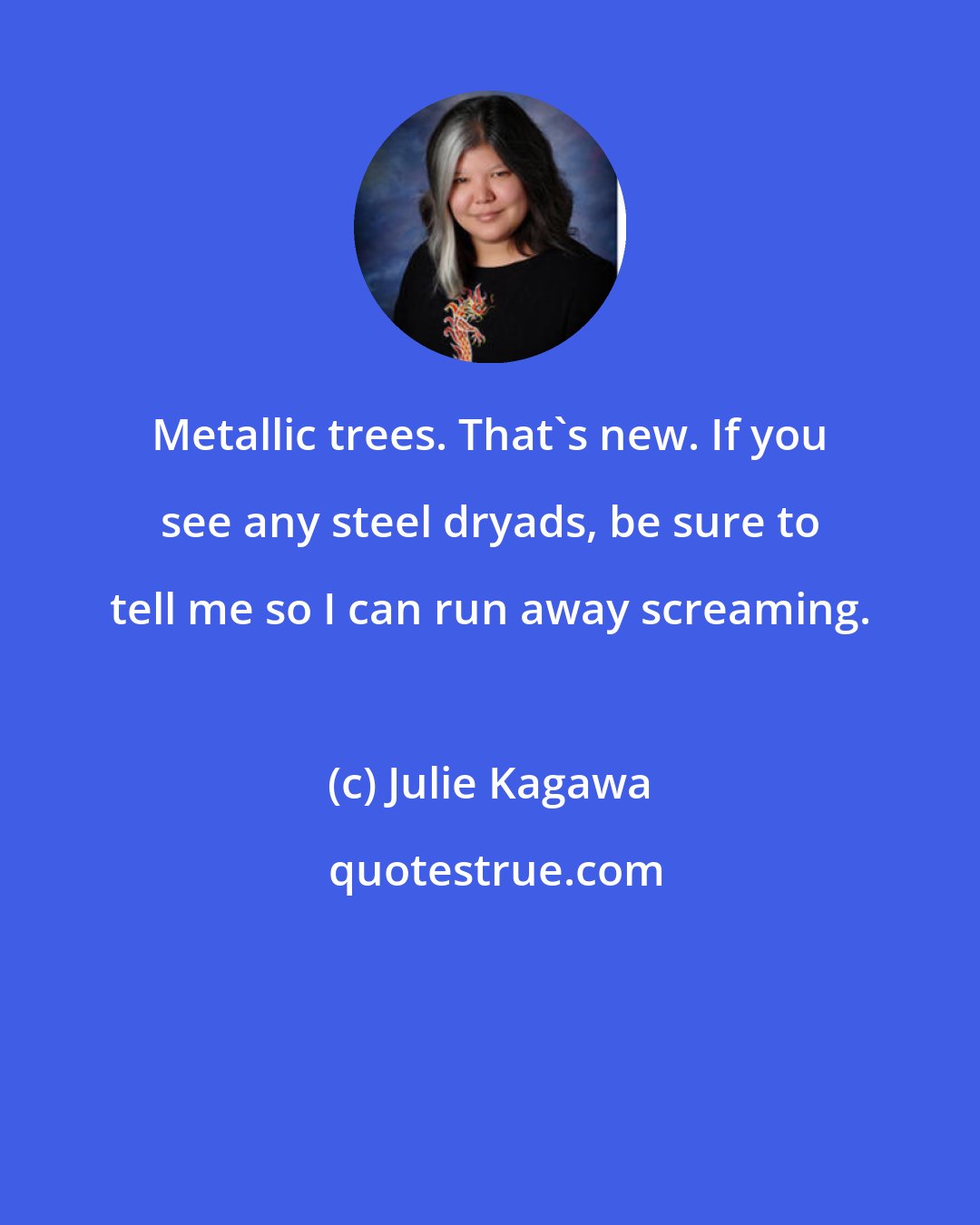 Julie Kagawa: Metallic trees. That's new. If you see any steel dryads, be sure to tell me so I can run away screaming.