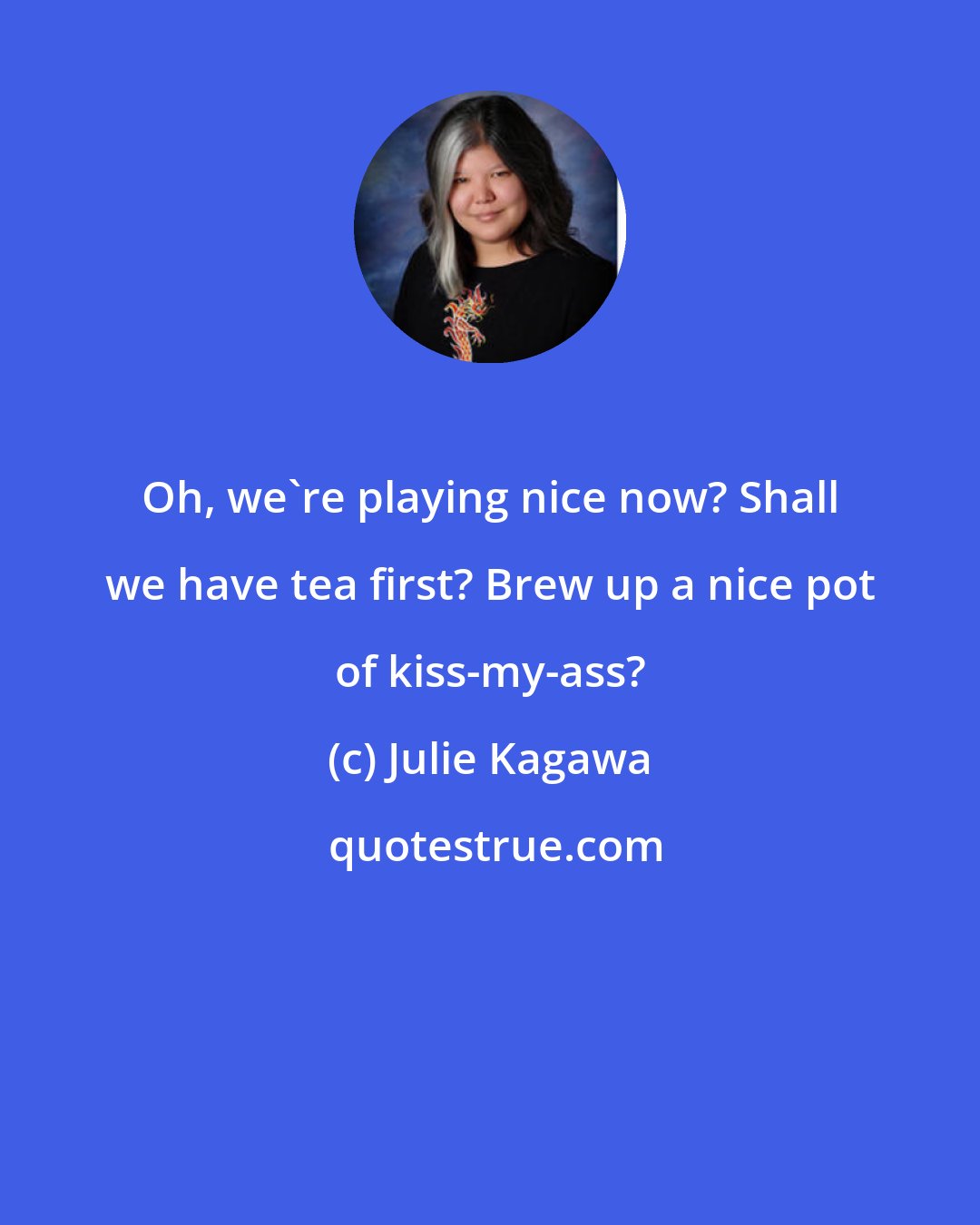 Julie Kagawa: Oh, we're playing nice now? Shall we have tea first? Brew up a nice pot of kiss-my-ass?