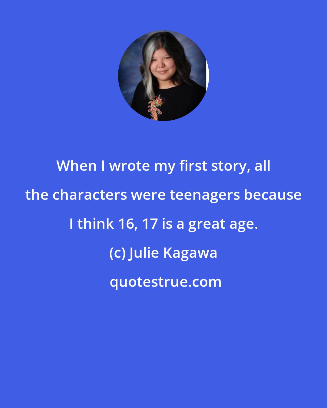Julie Kagawa: When I wrote my first story, all the characters were teenagers because I think 16, 17 is a great age.
