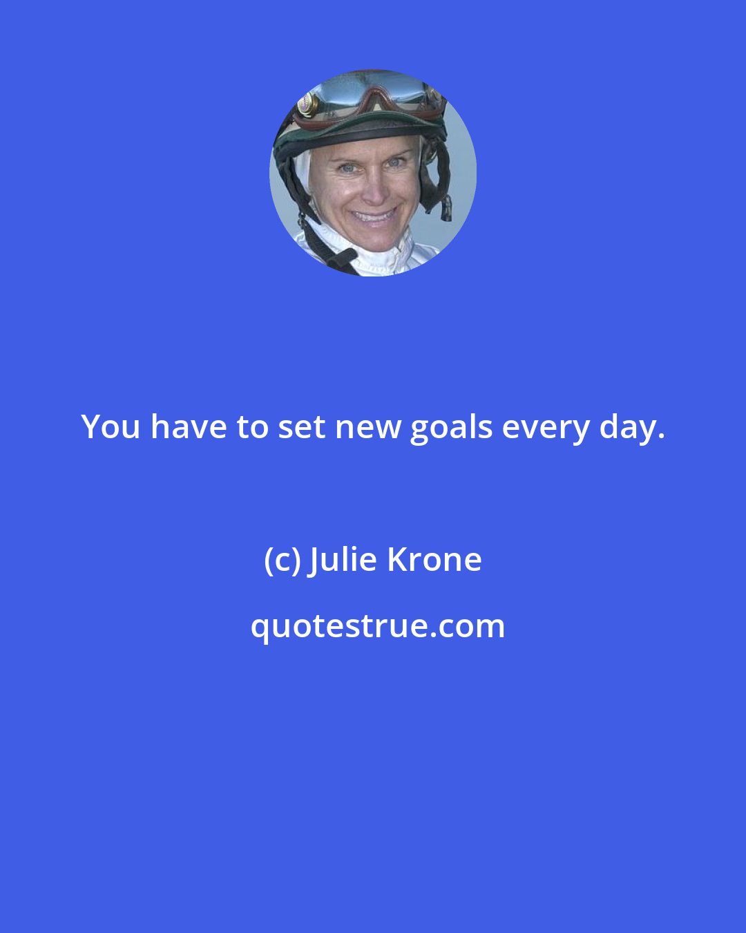 Julie Krone: You have to set new goals every day.