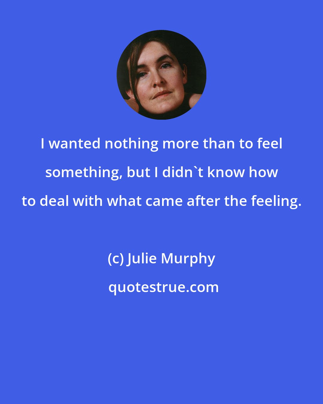 Julie Murphy: I wanted nothing more than to feel something, but I didn't know how to deal with what came after the feeling.
