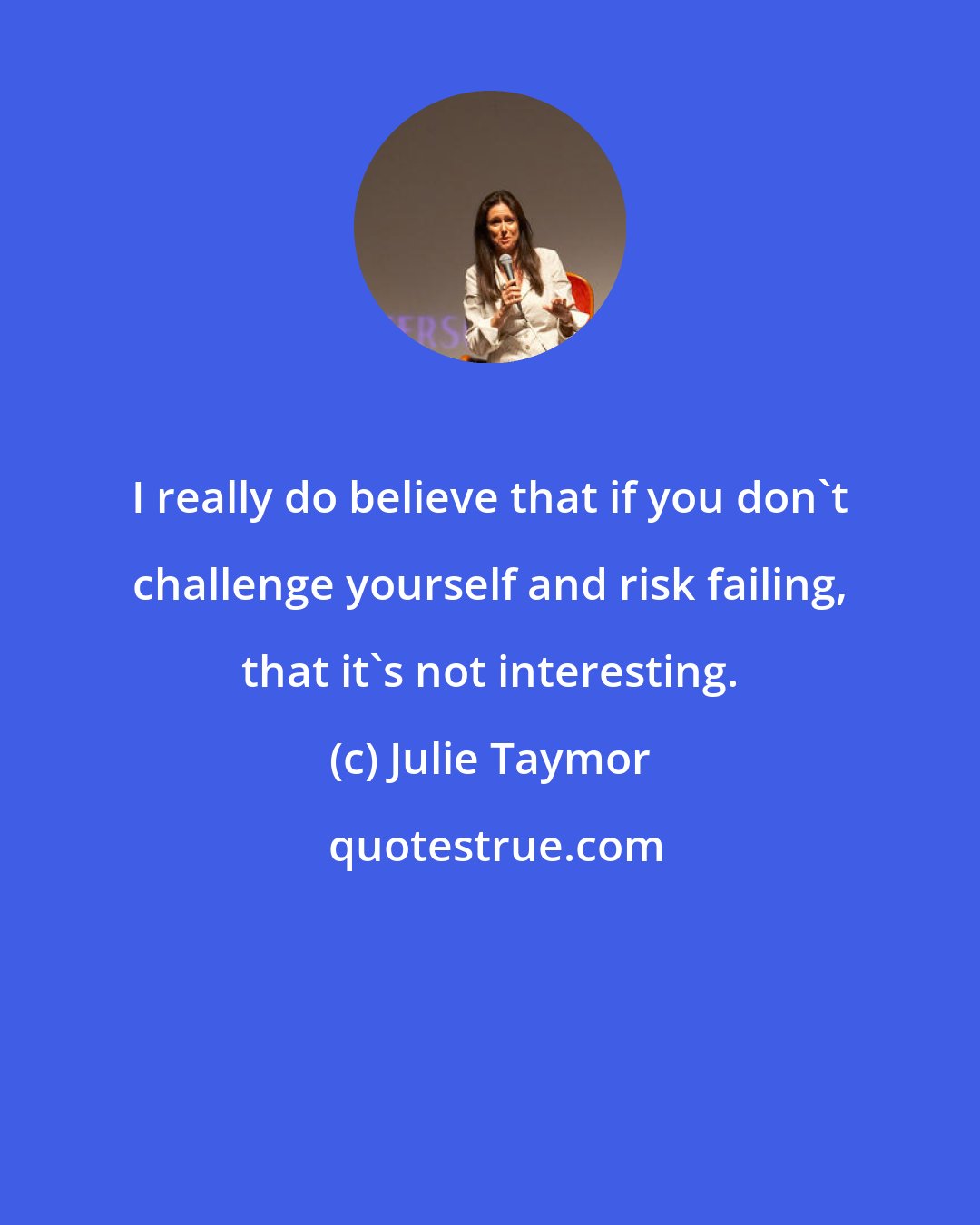 Julie Taymor: I really do believe that if you don't challenge yourself and risk failing, that it's not interesting.