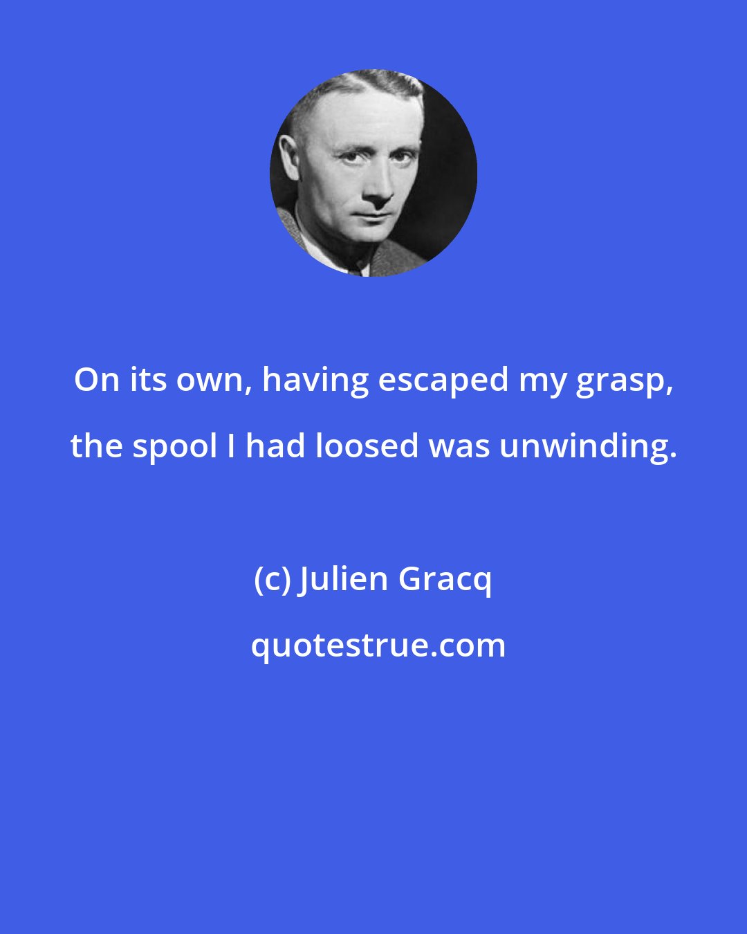 Julien Gracq: On its own, having escaped my grasp, the spool I had loosed was unwinding.