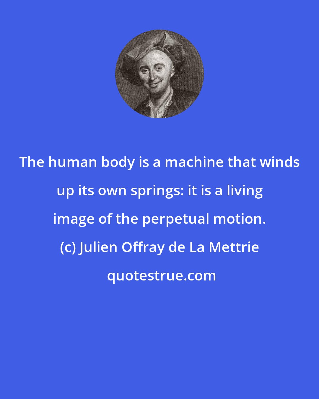 Julien Offray de La Mettrie: The human body is a machine that winds up its own springs: it is a living image of the perpetual motion.