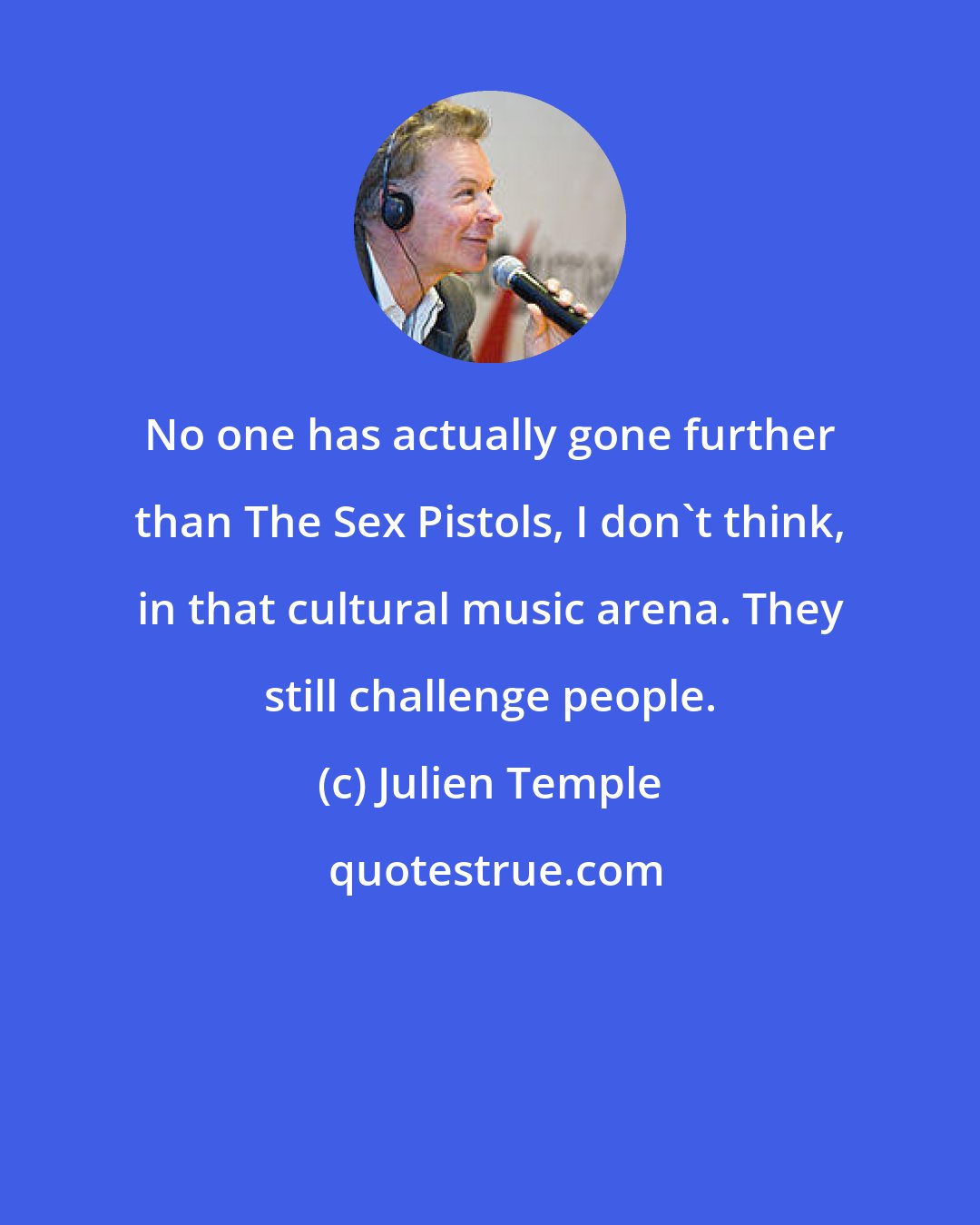 Julien Temple: No one has actually gone further than The Sex Pistols, I don't think, in that cultural music arena. They still challenge people.