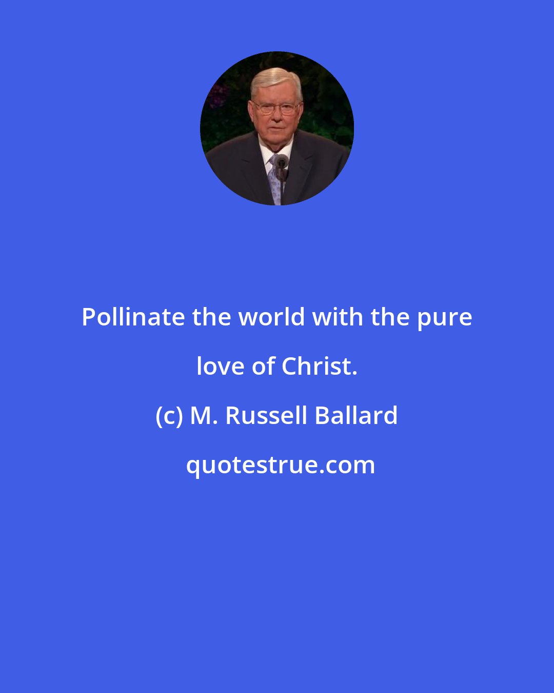 M. Russell Ballard: Pollinate the world with the pure love of Christ.