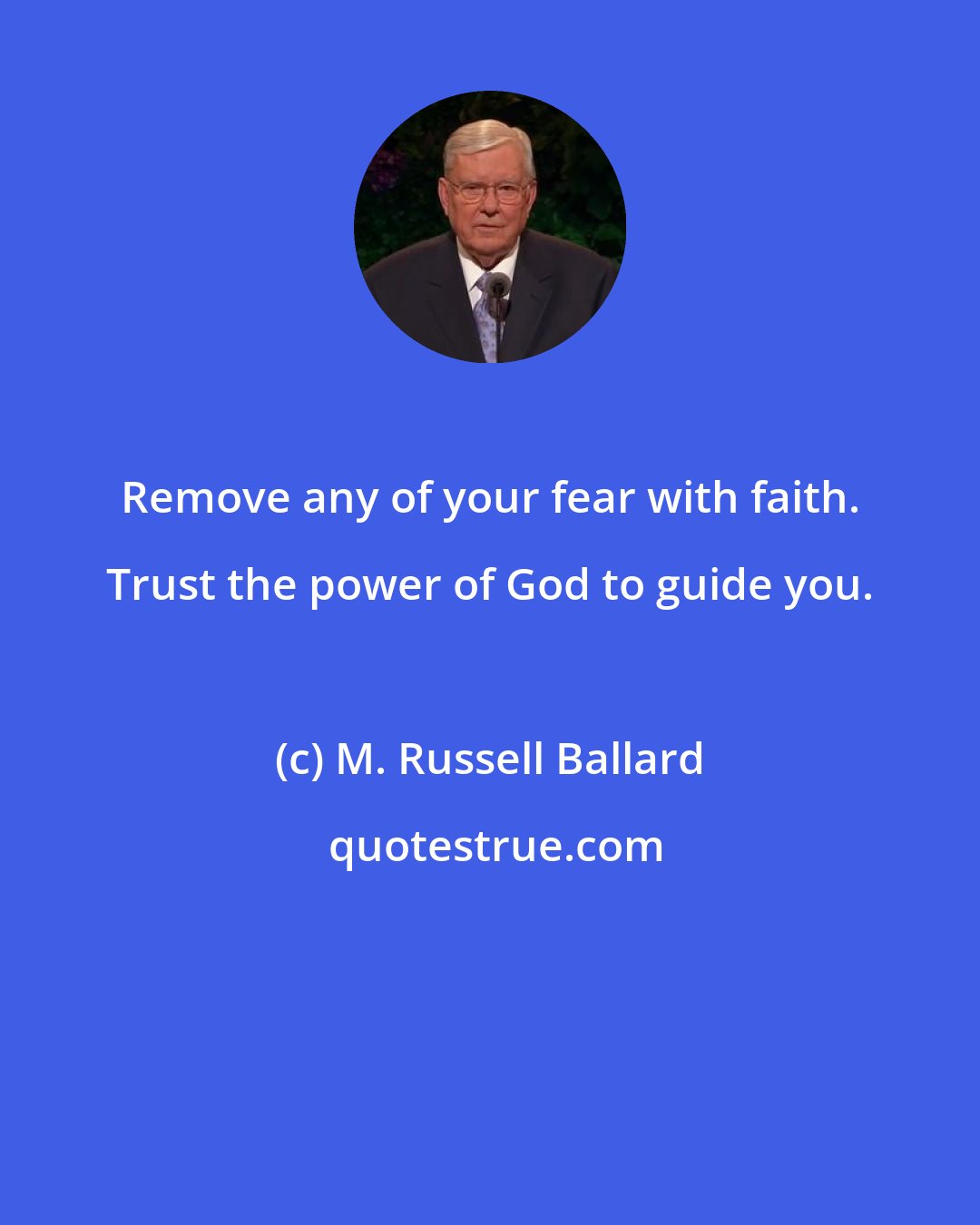 M. Russell Ballard: Remove any of your fear with faith. Trust the power of God to guide you.