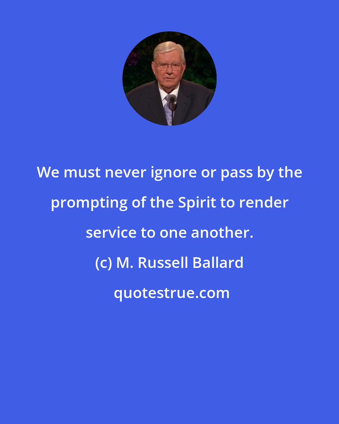 M. Russell Ballard: We must never ignore or pass by the prompting of the Spirit to render service to one another.