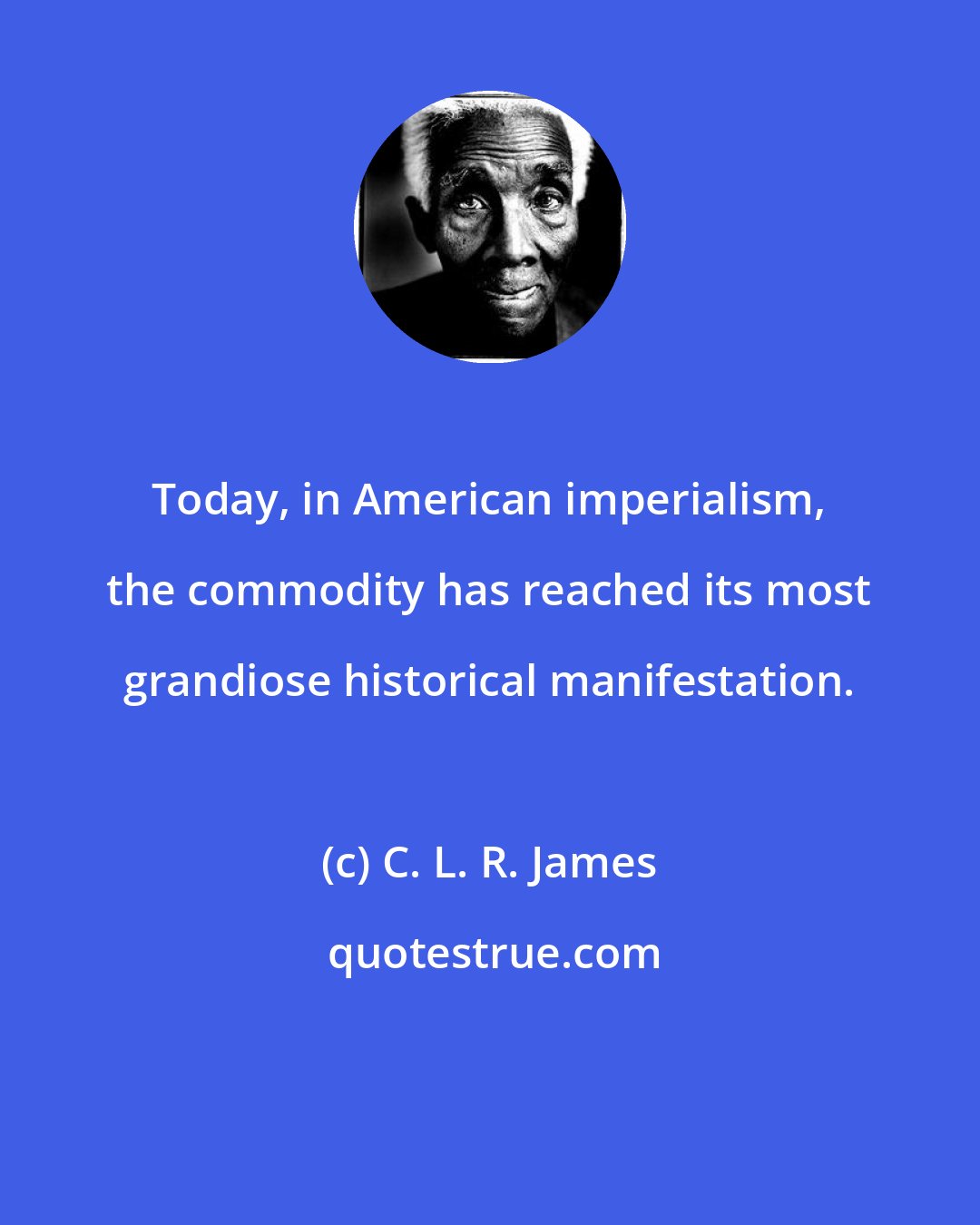 C. L. R. James: Today, in American imperialism, the commodity has reached its most grandiose historical manifestation.