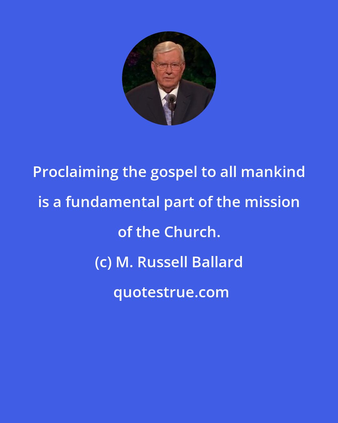 M. Russell Ballard: Proclaiming the gospel to all mankind is a fundamental part of the mission of the Church.