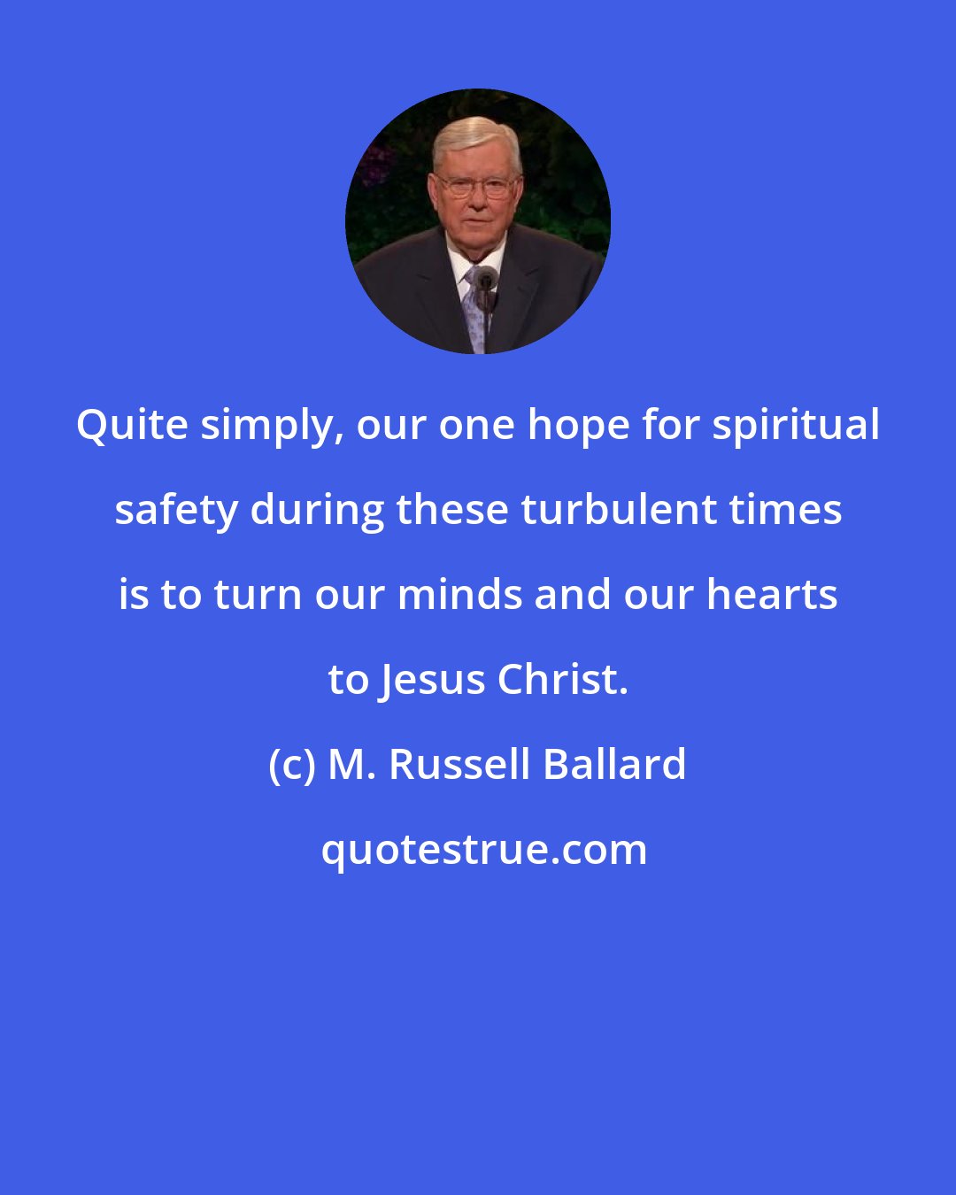 M. Russell Ballard: Quite simply, our one hope for spiritual safety during these turbulent times is to turn our minds and our hearts to Jesus Christ.