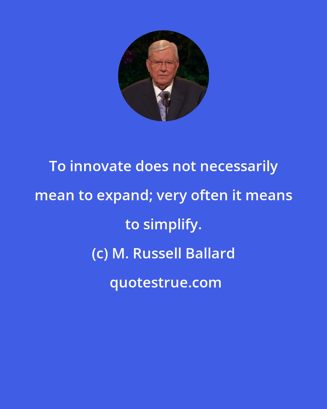 M. Russell Ballard: To innovate does not necessarily mean to expand; very often it means to simplify.